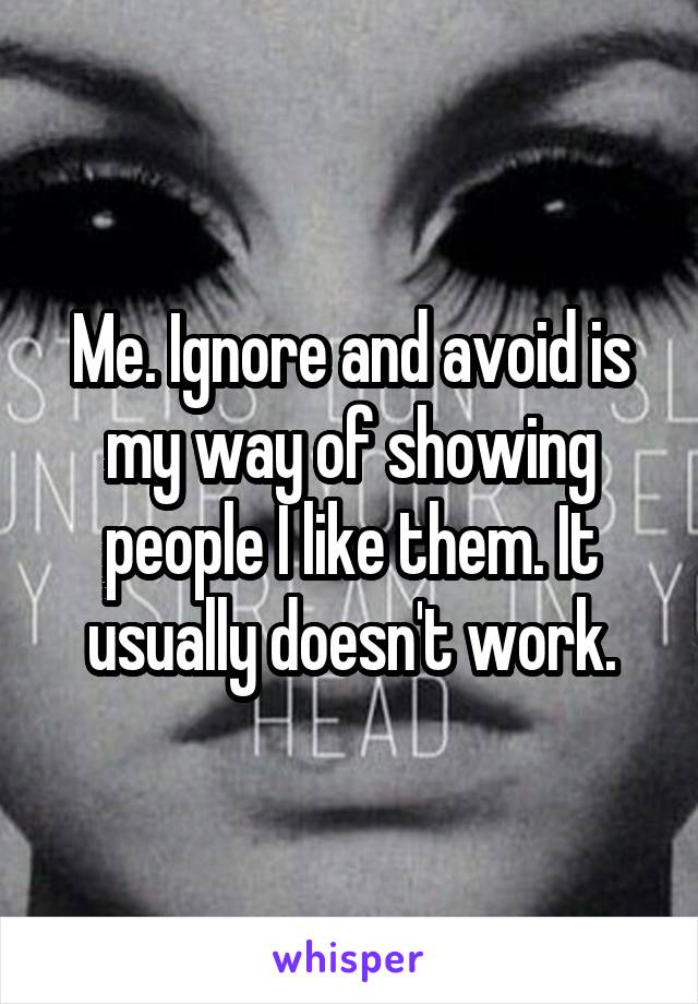 Me. Ignore and avoid is my way of showing people I like them. It usually doesn't work.