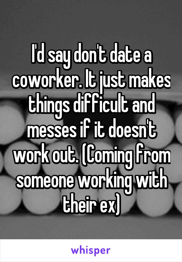I'd say don't date a coworker. It just makes things difficult and messes if it doesn't work out. (Coming from someone working with their ex)