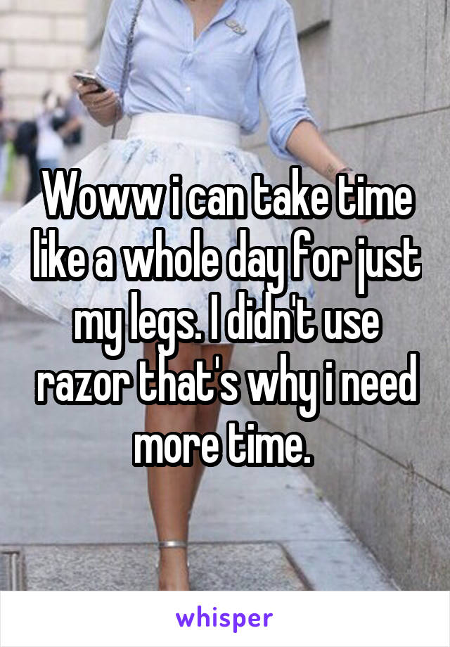 Woww i can take time like a whole day for just my legs. I didn't use razor that's why i need more time. 