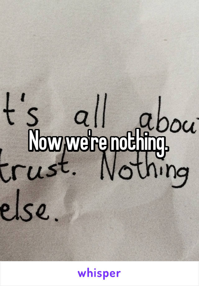 Now we're nothing. 