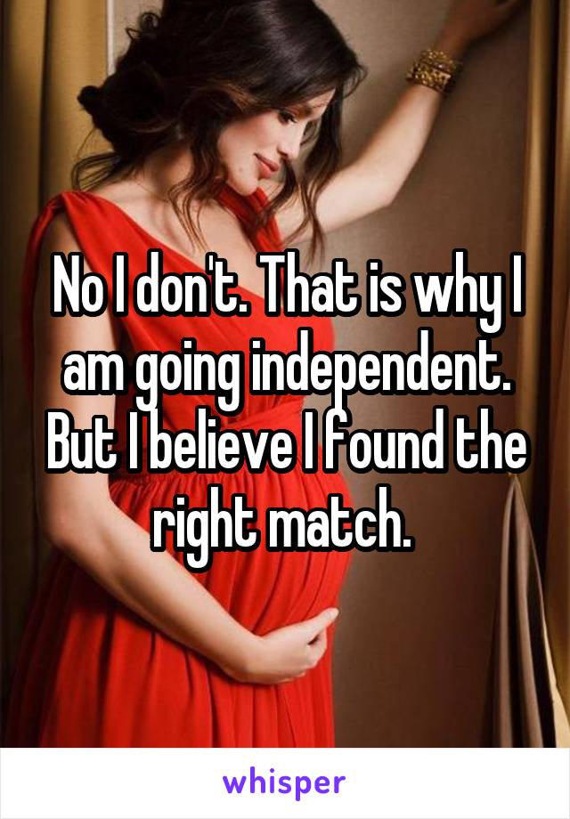 No I don't. That is why I am going independent. But I believe I found the right match. 