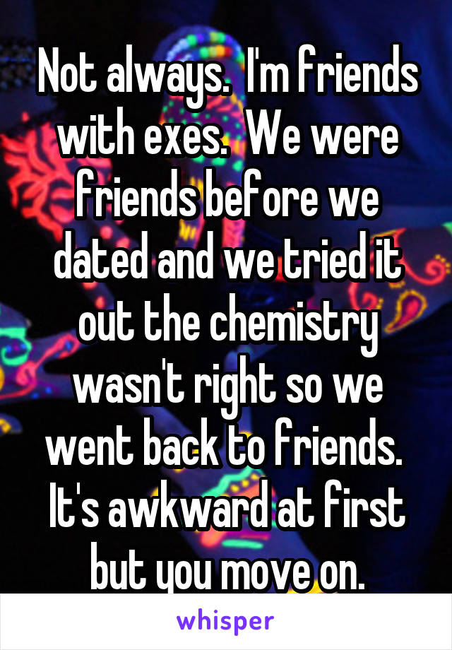 Not always.  I'm friends with exes.  We were friends before we dated and we tried it out the chemistry wasn't right so we went back to friends.  It's awkward at first but you move on.