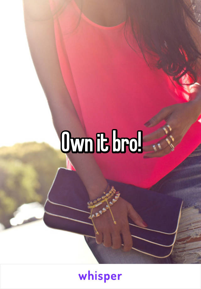 Own it bro!