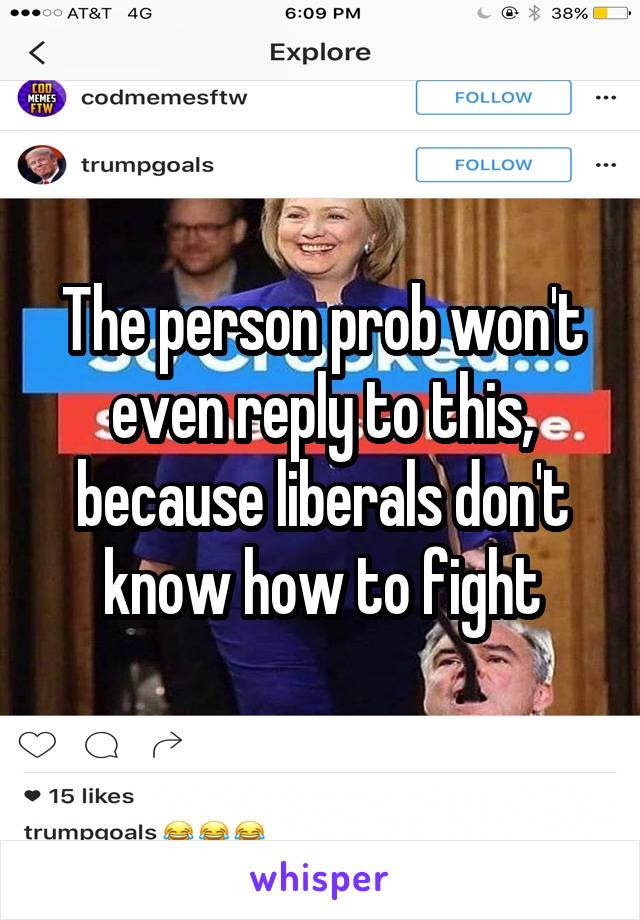 The person prob won't even reply to this, because liberals don't know how to fight