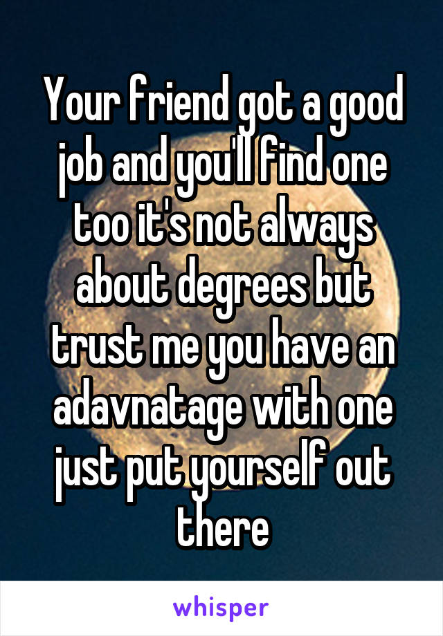 Your friend got a good job and you'll find one too it's not always about degrees but trust me you have an adavnatage with one just put yourself out there