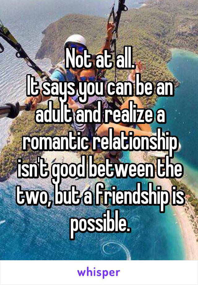 Not at all.
It says you can be an adult and realize a romantic relationship isn't good between the two, but a friendship is possible.