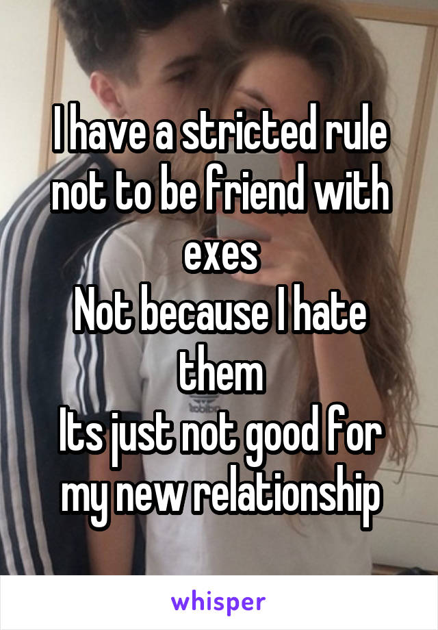 I have a stricted rule not to be friend with exes
Not because I hate them
Its just not good for my new relationship