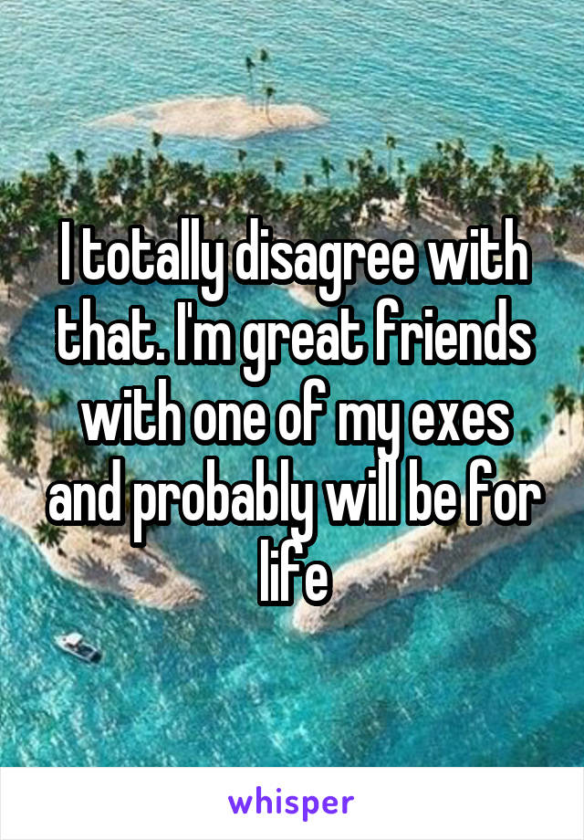 I totally disagree with that. I'm great friends with one of my exes and probably will be for life