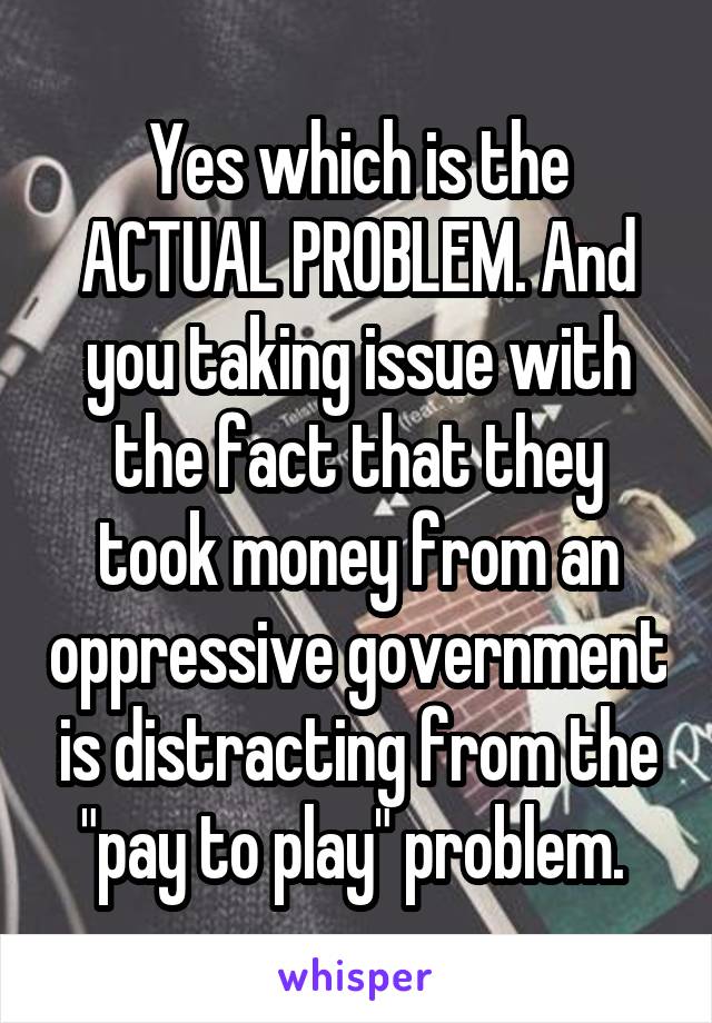 Yes which is the ACTUAL PROBLEM. And you taking issue with the fact that they took money from an oppressive government is distracting from the "pay to play" problem. 