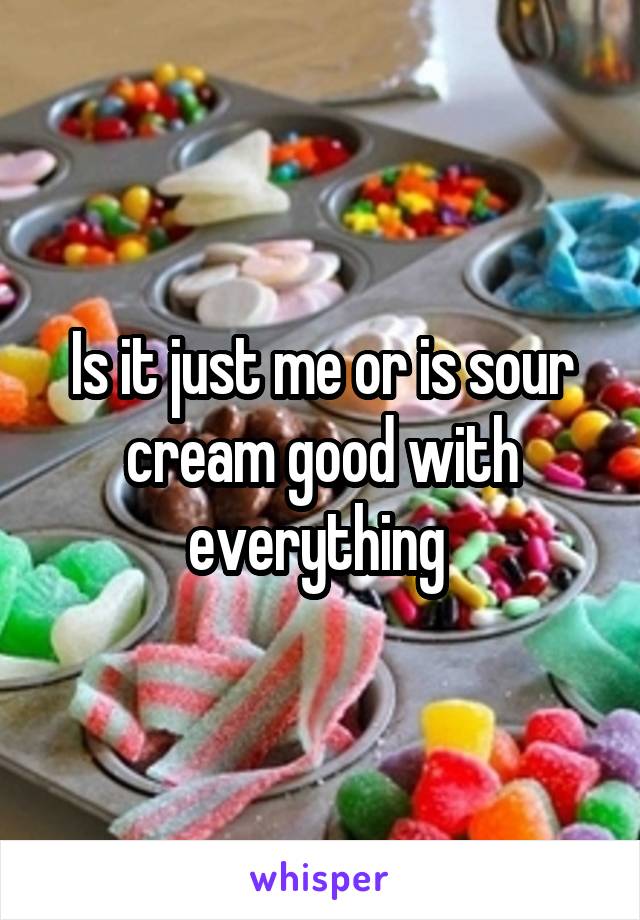 Is it just me or is sour cream good with everything 
