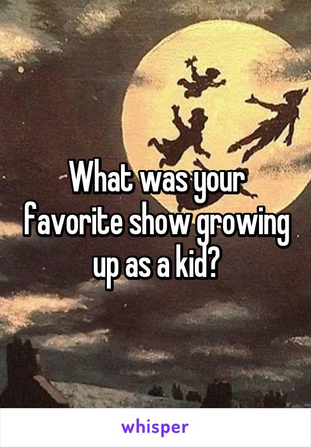 What was your favorite show growing up as a kid?