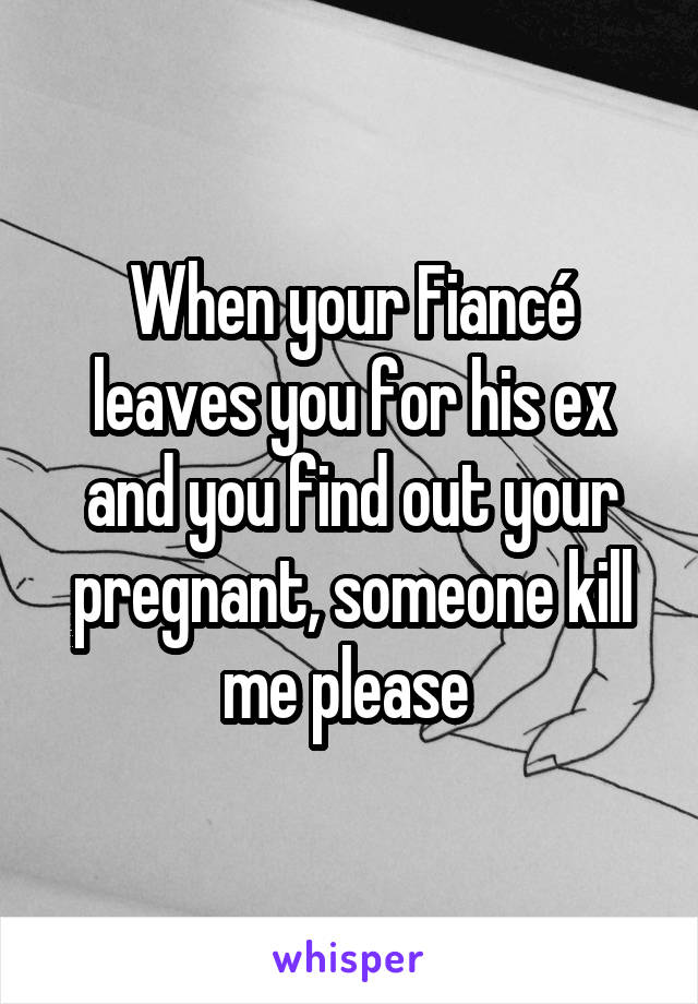 When your Fiancé leaves you for his ex and you find out your pregnant, someone kill me please 