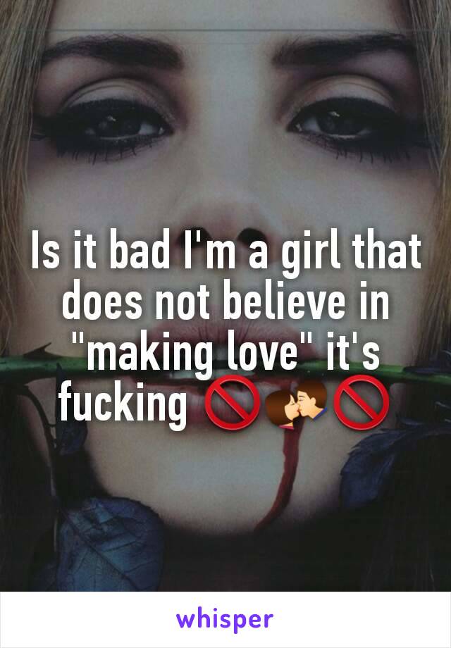 Is it bad I'm a girl that does not believe in "making love" it's fucking 🚫💏🚫