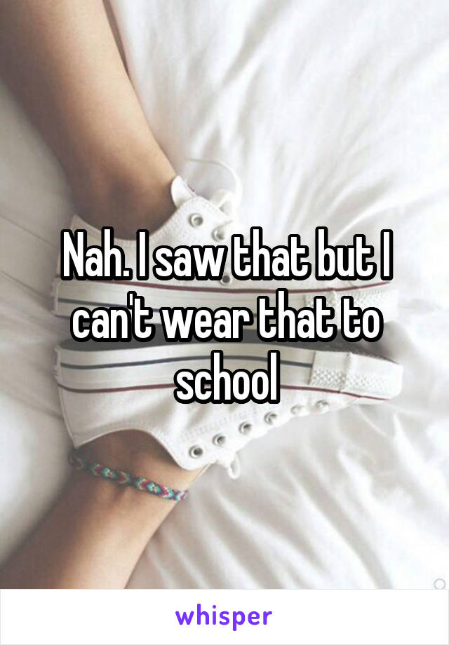Nah. I saw that but I can't wear that to school