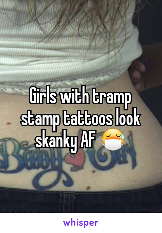 Girls with tramp stamp tattoos look skanky AF 😷