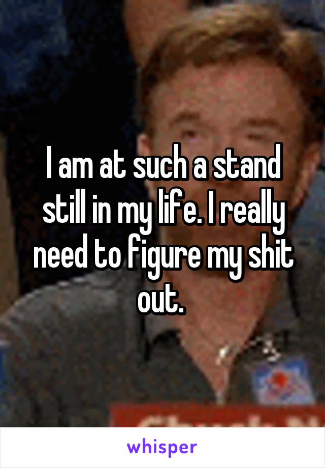 I am at such a stand still in my life. I really need to figure my shit out. 