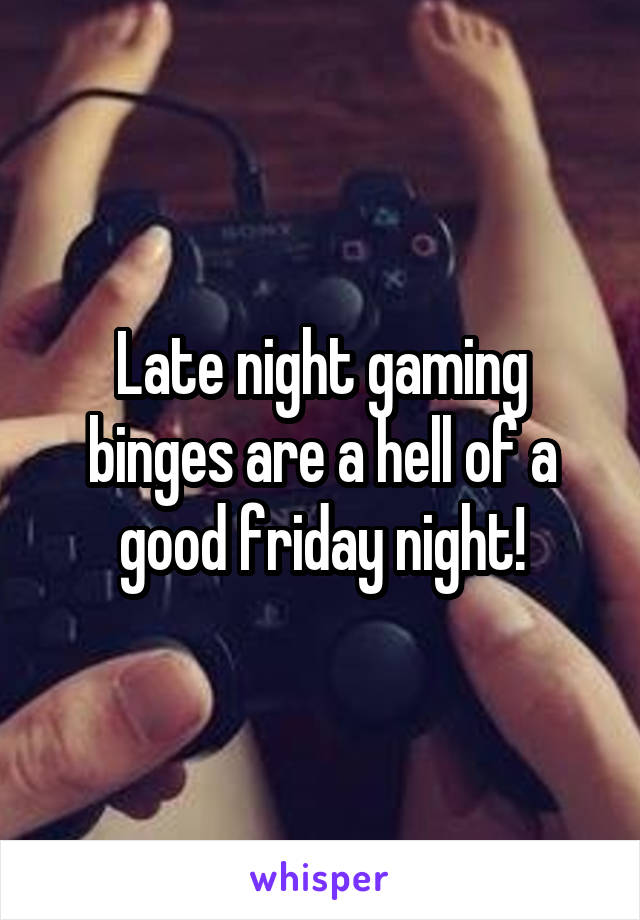 Late night gaming binges are a hell of a good friday night!