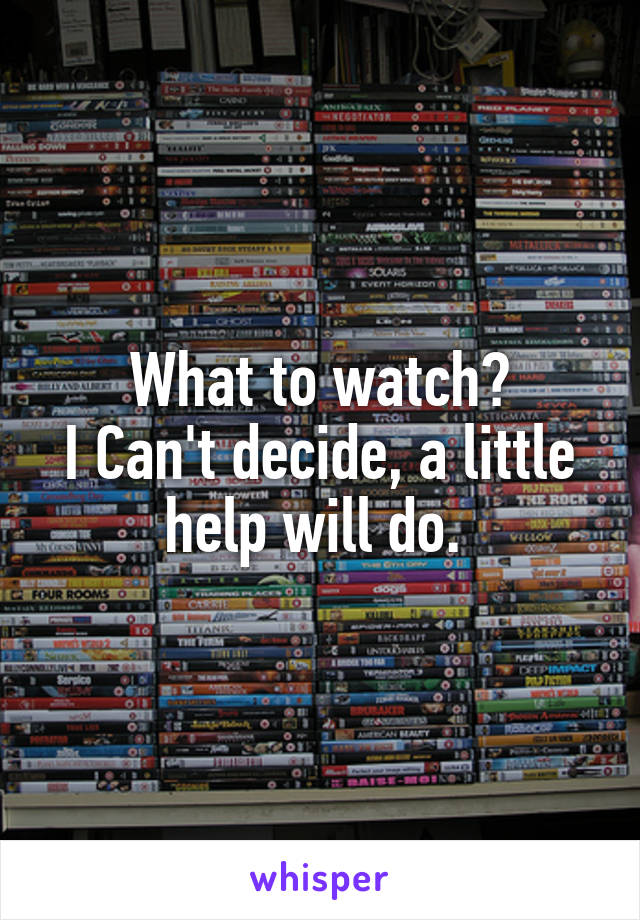 What to watch?
I Can't decide, a little help will do. 