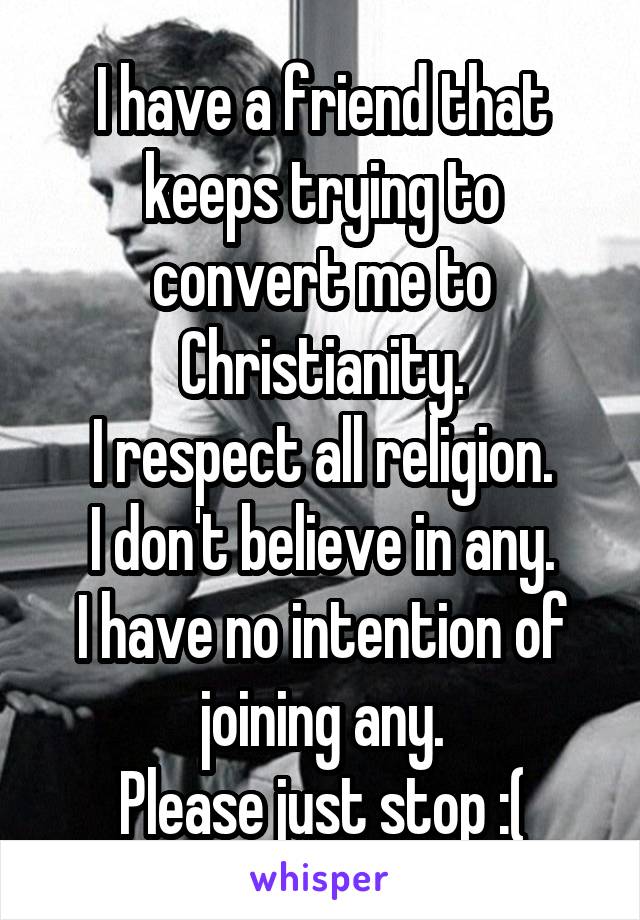 I have a friend that keeps trying to convert me to Christianity.
I respect all religion.
I don't believe in any.
I have no intention of joining any.
Please just stop :(