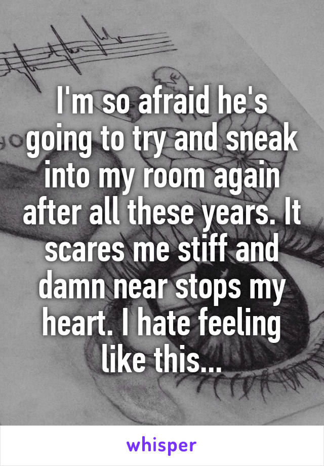 I'm so afraid he's going to try and sneak into my room again after all these years. It scares me stiff and damn near stops my heart. I hate feeling like this...