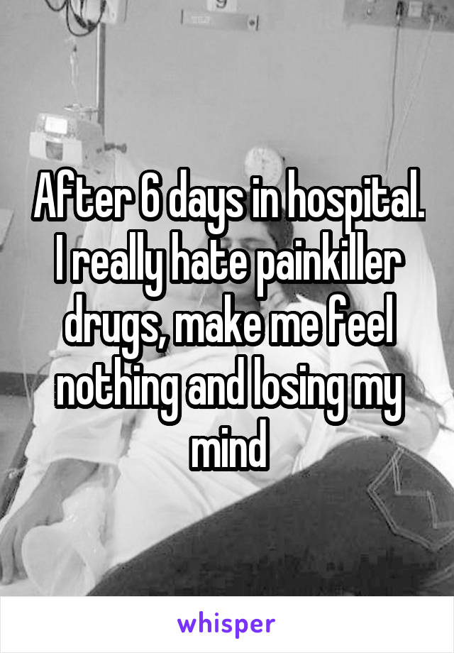 After 6 days in hospital. I really hate painkiller drugs, make me feel nothing and losing my mind