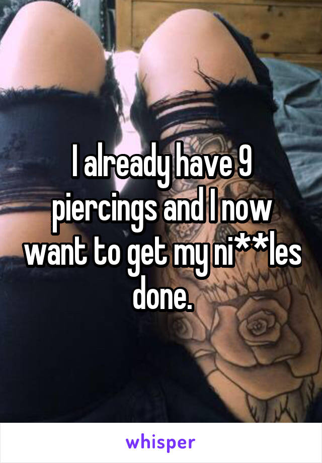 I already have 9 piercings and I now want to get my ni**les done.