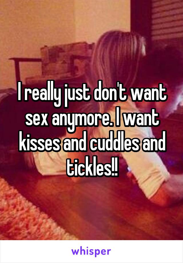 I really just don't want sex anymore. I want kisses and cuddles and tickles!!