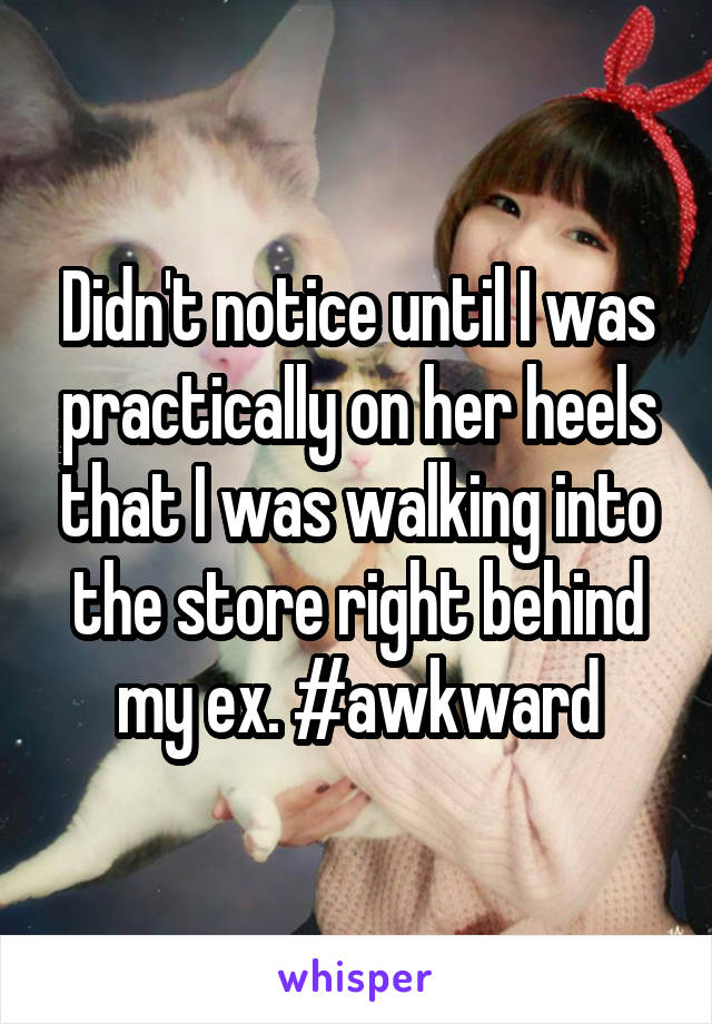 Didn't notice until I was practically on her heels that I was walking into the store right behind my ex. #awkward