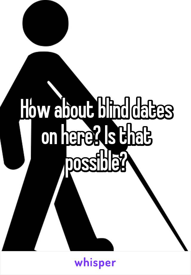 How about blind dates on here? Is that possible?