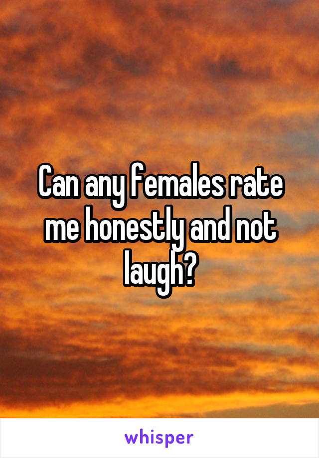 Can any females rate me honestly and not laugh?