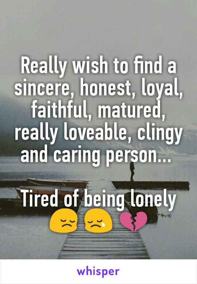 Really wish to find a sincere, honest, loyal, faithful, matured, really loveable, clingy and caring person... 

Tired of being lonely 😔 😢 💔