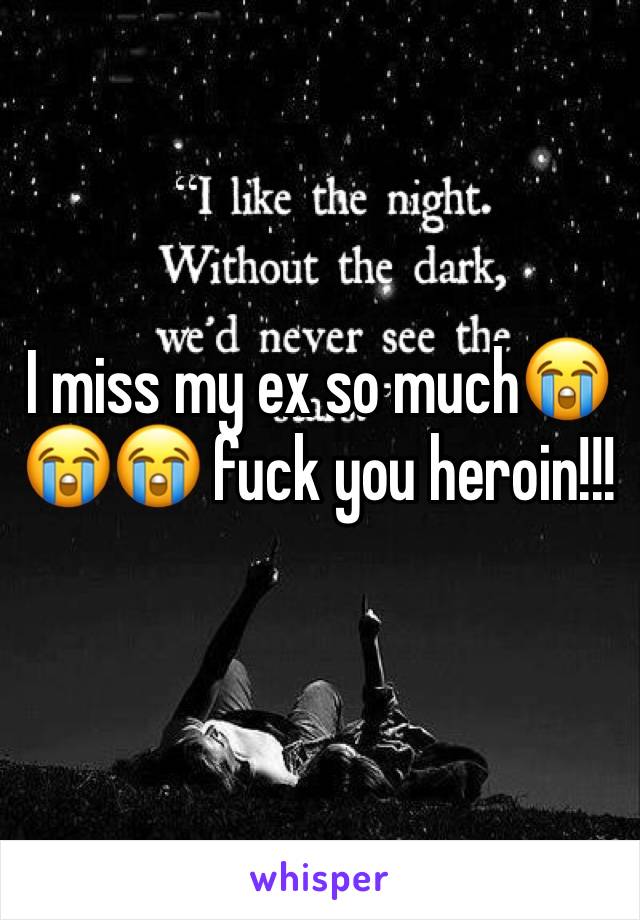 I miss my ex so much😭😭😭 fuck you heroin!!! 