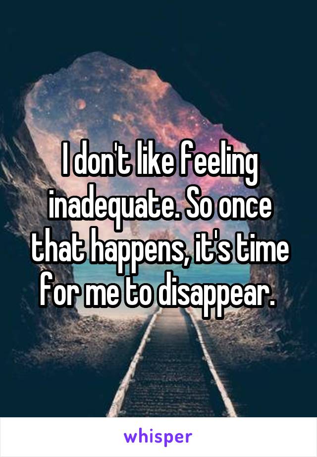 I don't like feeling inadequate. So once that happens, it's time for me to disappear. 