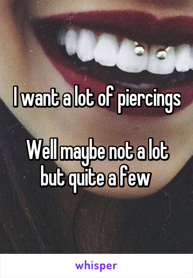I want a lot of piercings 
Well maybe not a lot but quite a few 