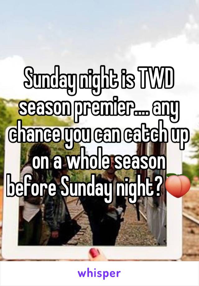 Sunday night is TWD season premier.... any chance you can catch up on a whole season before Sunday night?🍑