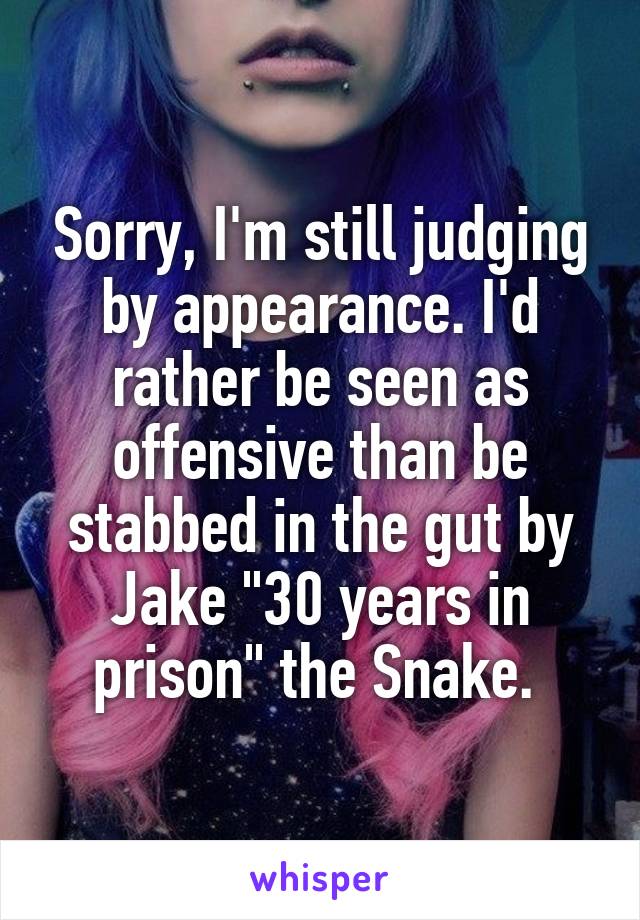 Sorry, I'm still judging by appearance. I'd rather be seen as offensive than be stabbed in the gut by Jake "30 years in prison" the Snake. 
