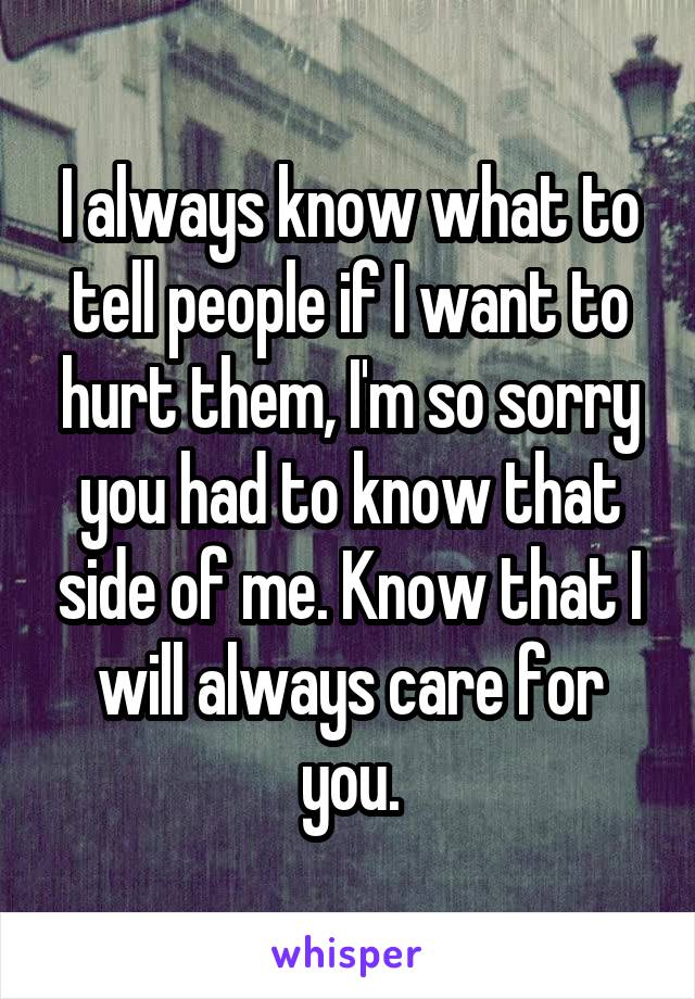 I always know what to tell people if I want to hurt them, I'm so sorry you had to know that side of me. Know that I will always care for you.