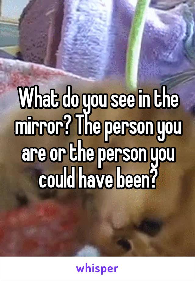 What do you see in the mirror? The person you are or the person you could have been?