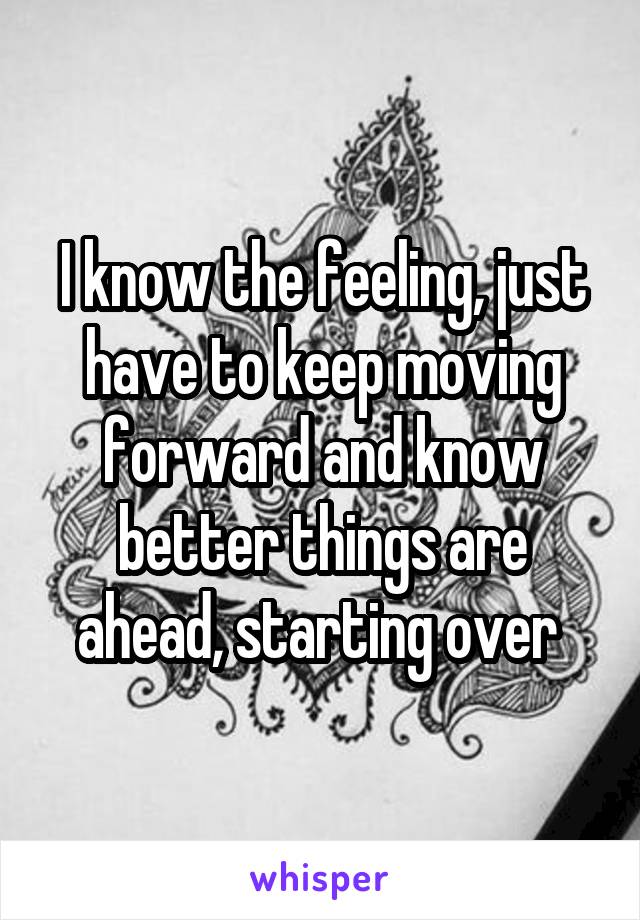 I know the feeling, just have to keep moving forward and know better things are ahead, starting over 
