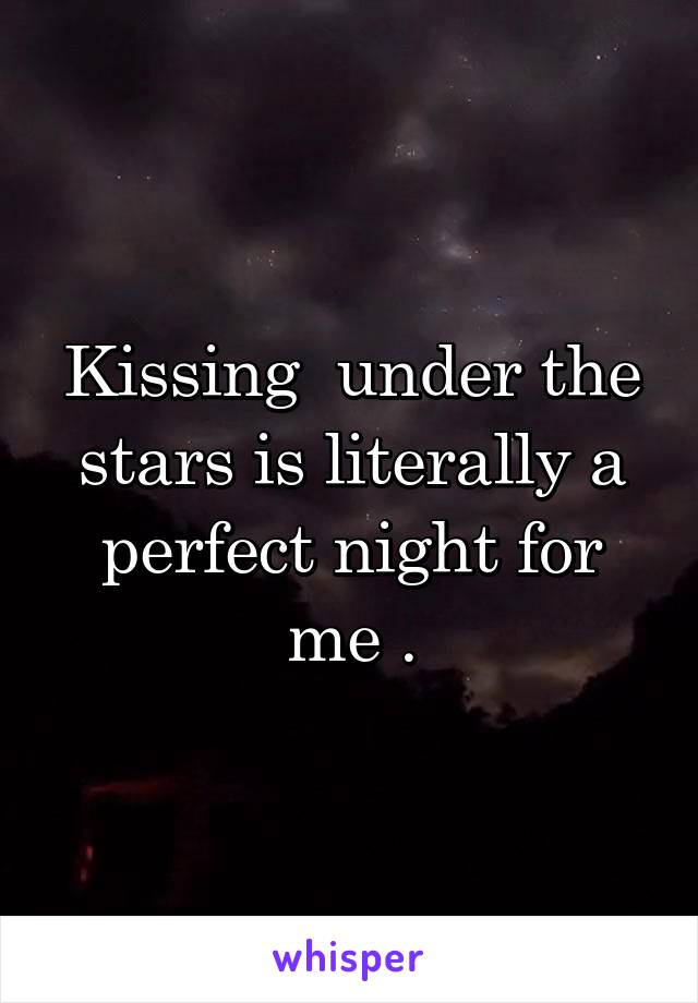 Kissing  under the stars is literally a perfect night for me .