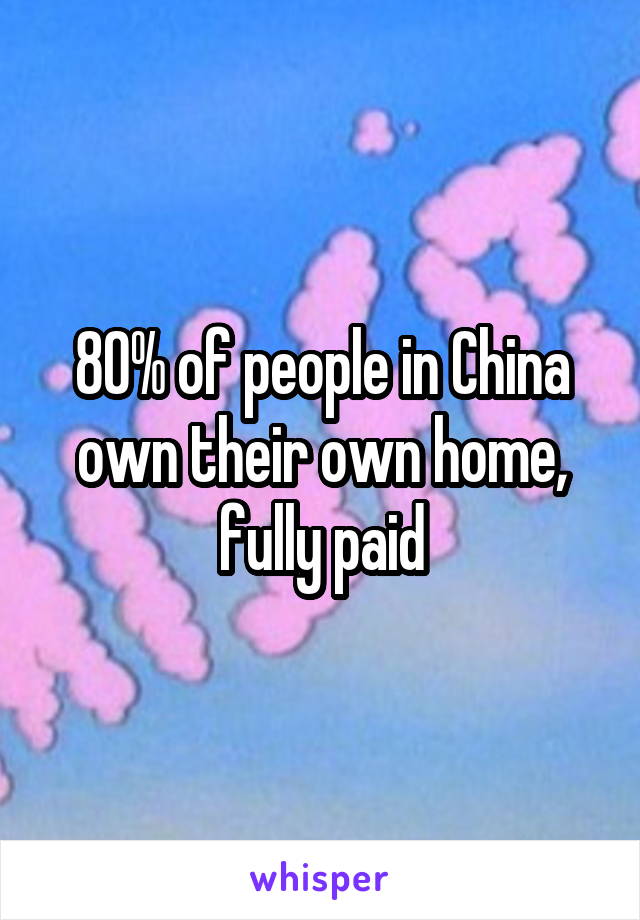 80% of people in China own their own home, fully paid