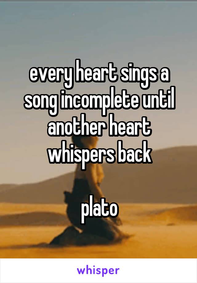 every heart sings a song incomplete until another heart whispers back

plato