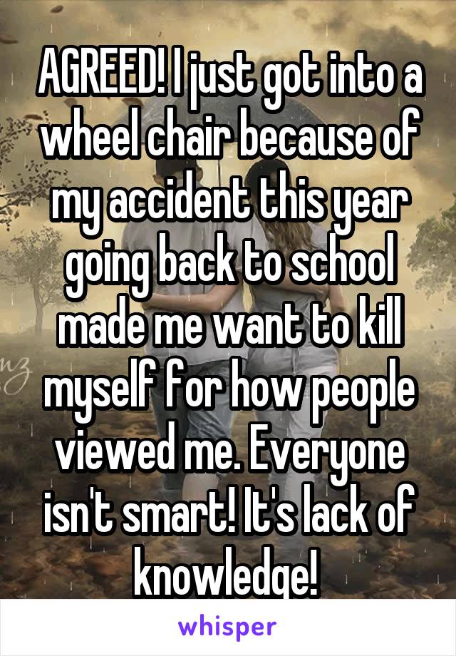 AGREED! I just got into a wheel chair because of my accident this year going back to school made me want to kill myself for how people viewed me. Everyone isn't smart! It's lack of knowledge! 