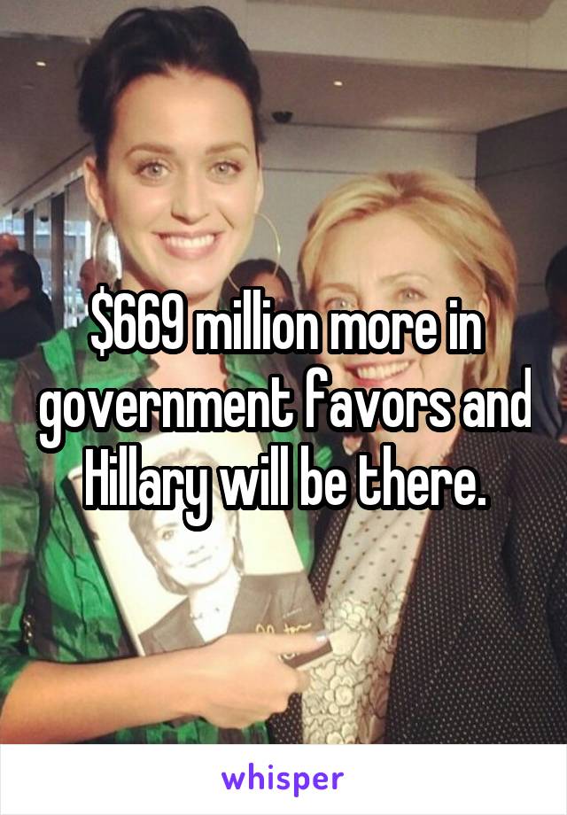 $669 million more in government favors and Hillary will be there.