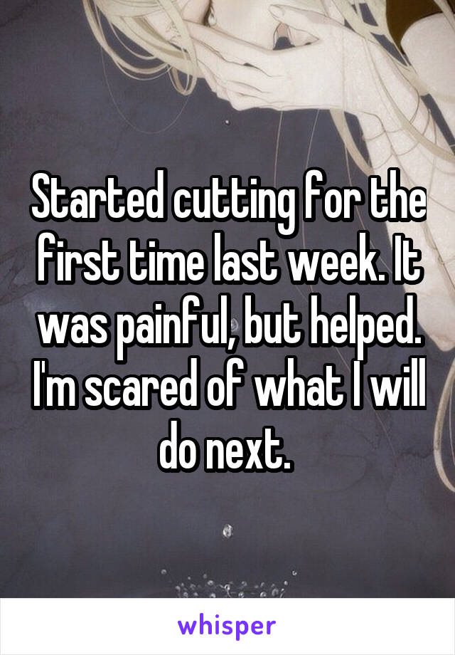 Started cutting for the first time last week. It was painful, but helped. I'm scared of what I will do next. 