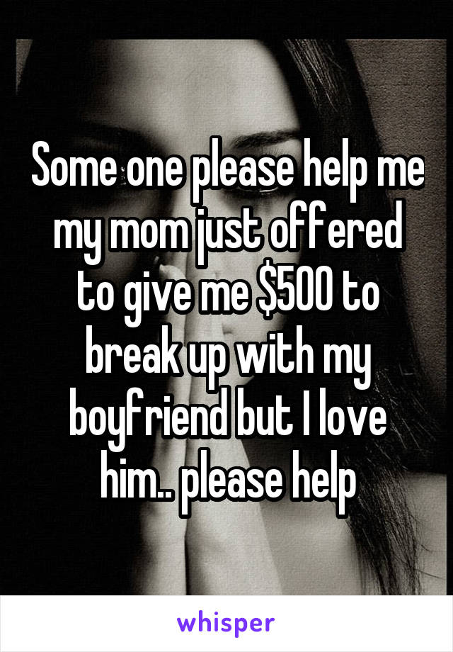 Some one please help me my mom just offered to give me $500 to break up with my boyfriend but I love him.. please help
