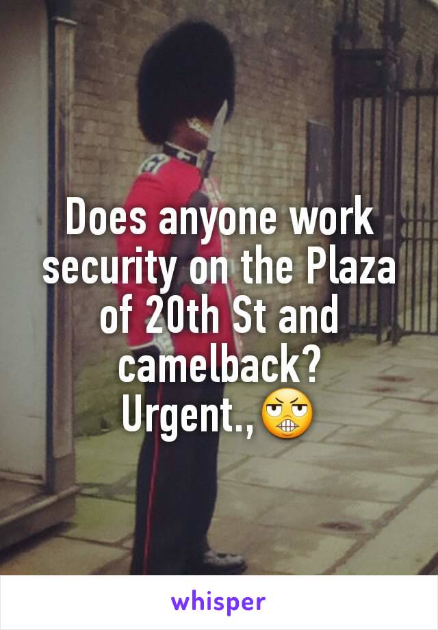 Does anyone work security on the Plaza of 20th St and camelback?
Urgent.,😬