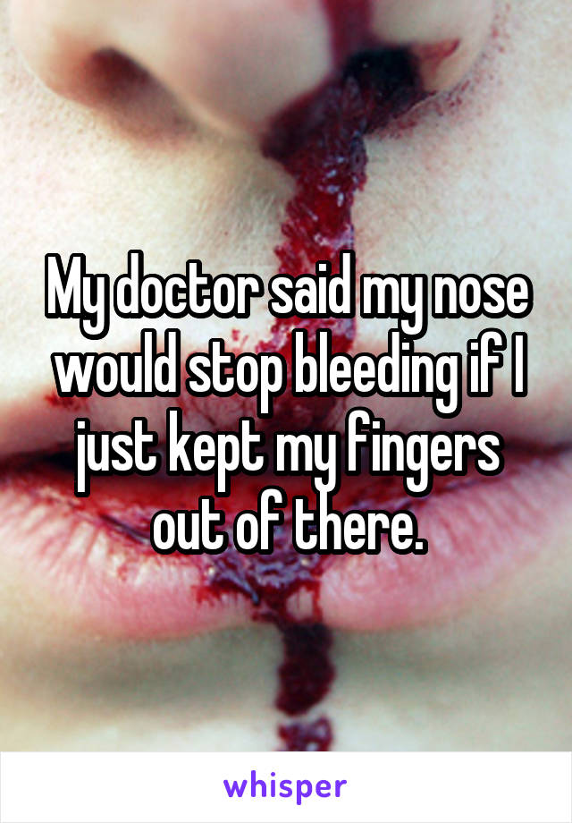 My doctor said my nose would stop bleeding if I just kept my fingers out of there.