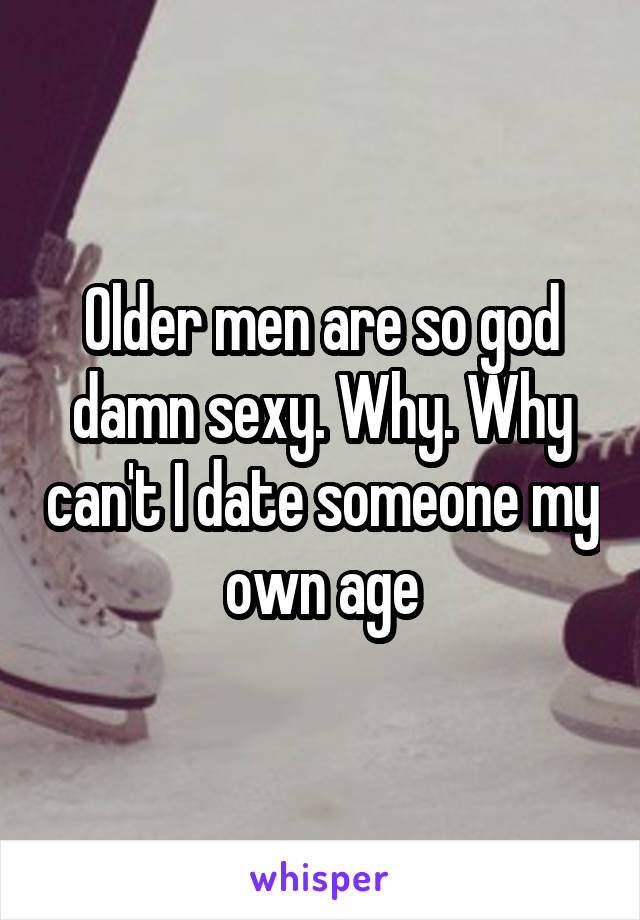 Older men are so god damn sexy. Why. Why can't I date someone my own age