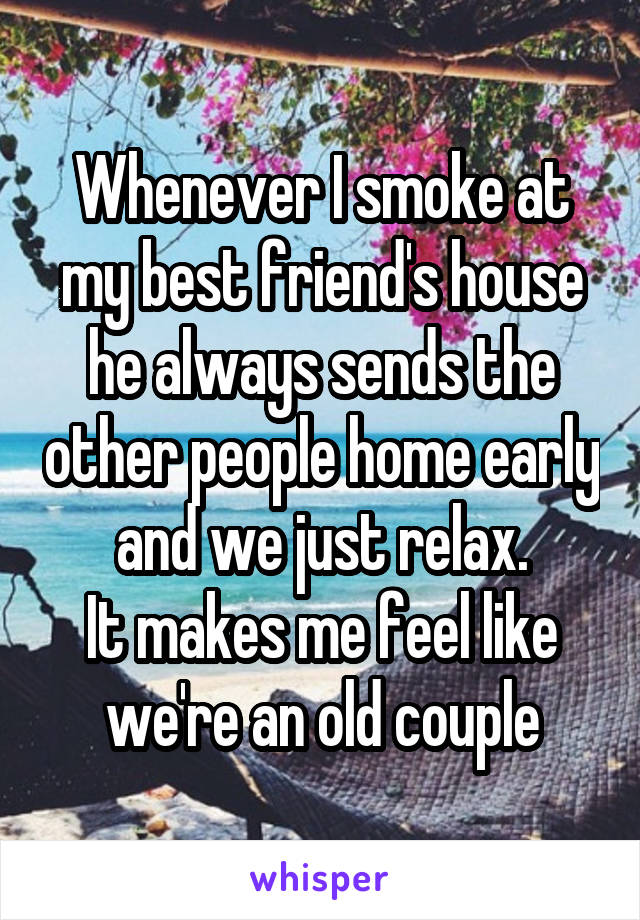 Whenever I smoke at my best friend's house he always sends the other people home early and we just relax.
It makes me feel like we're an old couple